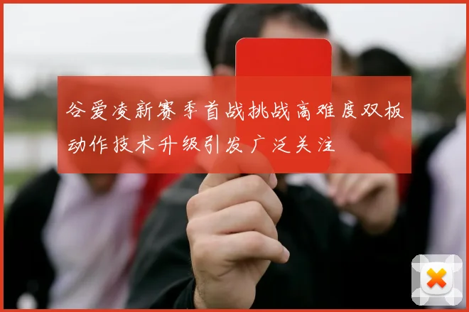 谷爱凌新赛季首战挑战高难度双板动作技术升级引发广泛关注