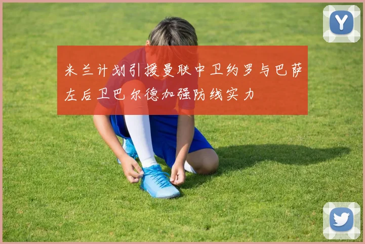 米兰计划引援曼联中卫约罗与巴萨左后卫巴尔德加强防线实力