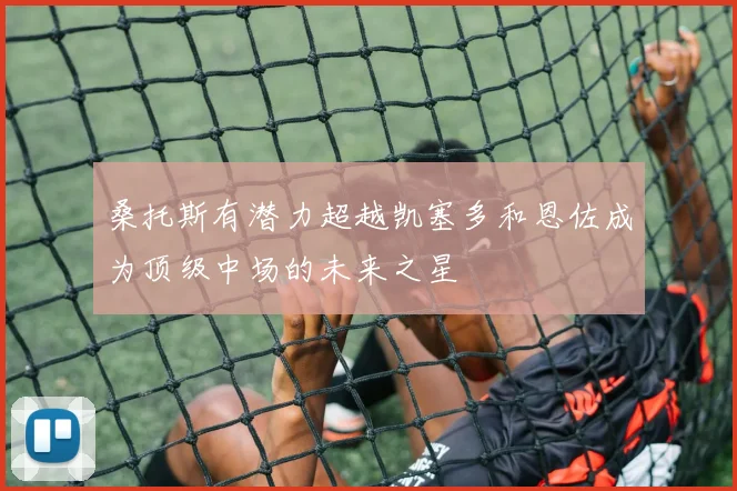 桑托斯有潜力超越凯塞多和恩佐成为顶级中场的未来之星