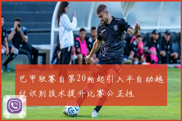 巴甲联赛自第20轮起引入半自动越位识别技术提升比赛公正性