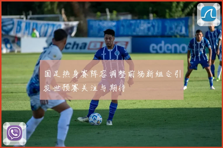 国足热身赛阵容调整前场新组合引发世预赛关注与期待