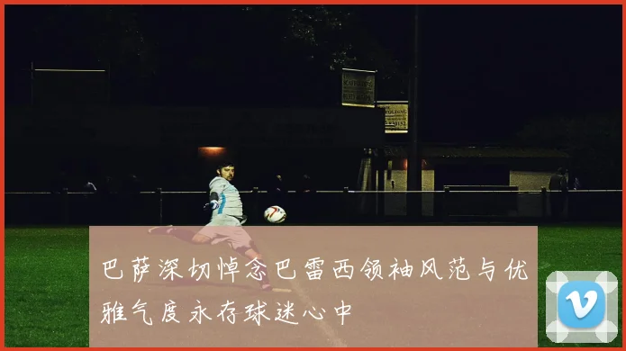 巴萨深切悼念巴雷西领袖风范与优雅气度永存球迷心中